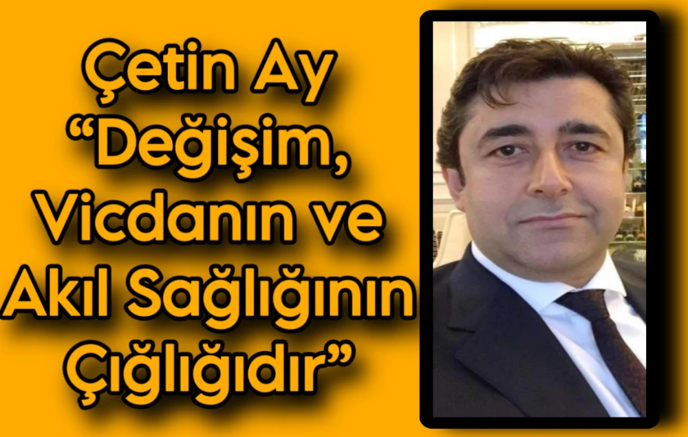 Çetin Ay “Değişim, Vicdanın ve Akıl Sağlığının Çığlığıdır”