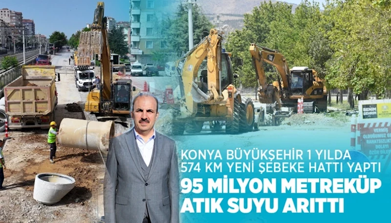 KONYA BÜYÜKŞEHİR 1 YILDA 574 KM YENİ ŞEBEKE HATTI YAPTI, 95 MİLYON METREKÜP ATIK SUYU ARITTI