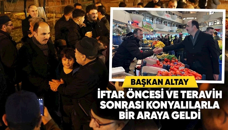 BAŞKAN ALTAY İFTAR ÖNCESİ VE TERAVİH SONRASI KONYALILARLA BİR ARAYA GELDİ