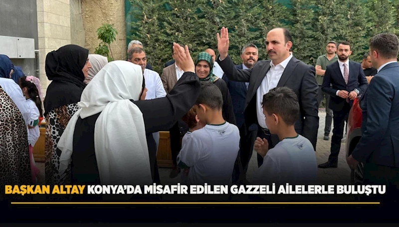 BAŞKAN ALTAY KONYA’DA MİSAFİR EDİLEN GAZZELİ AİLELERLE BULUŞTU