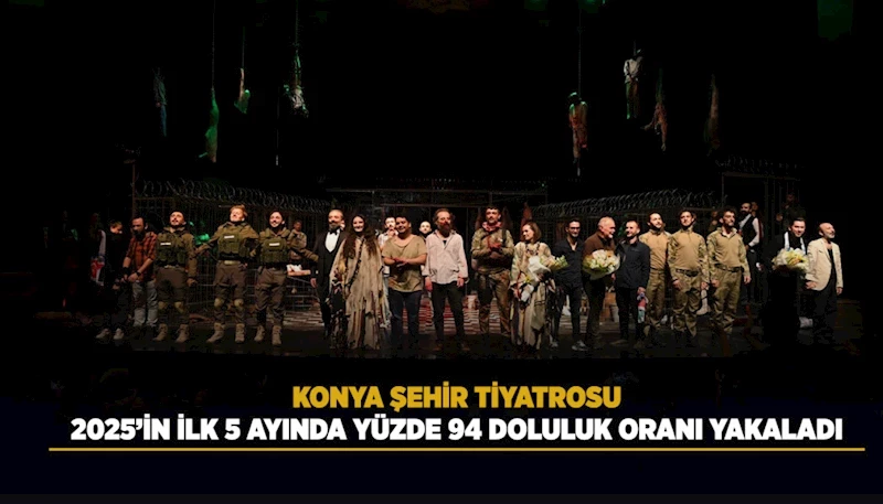 KONYA ŞEHİR TİYATROSU, 2025’İN İLK 5 AYINDA YÜZDE 94 DOLULUK ORANI YAKALADI
