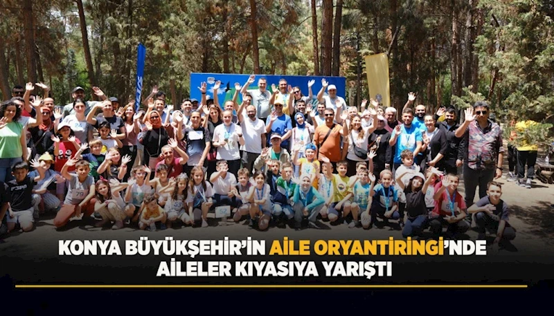 KONYA BÜYÜKŞEHİR’İN AİLE ORYANTİRİNGİ’NDE AİLELER KIYASIYA YARIŞTI